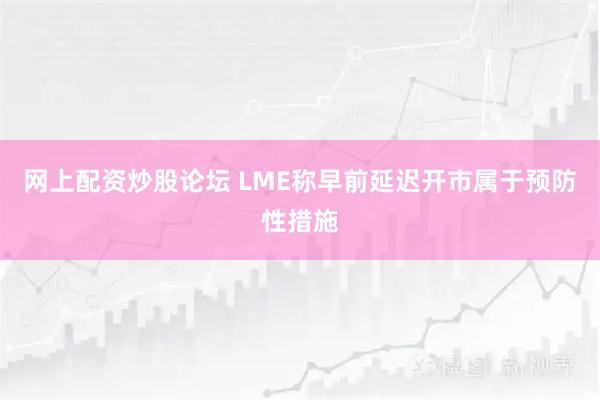 网上配资炒股论坛 LME称早前延迟开市属于预防性措施