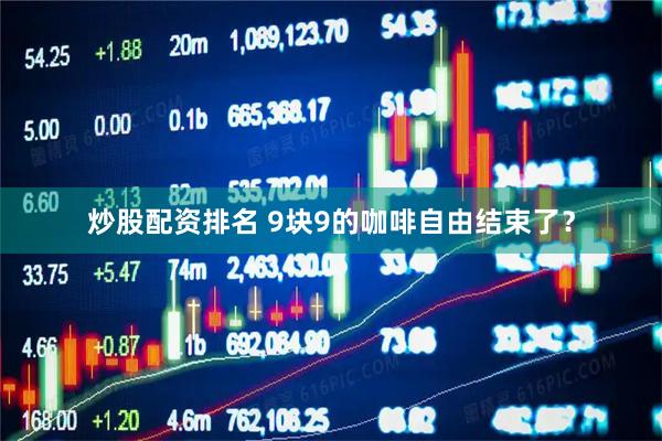 炒股配资排名 9块9的咖啡自由结束了？