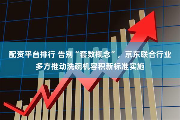 配资平台排行 告别“套数概念”，京东联合行业多方推动洗碗机容积新标准实施