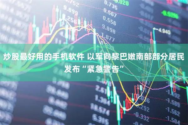炒股最好用的手机软件 以军向黎巴嫩南部部分居民发布“紧急警告”