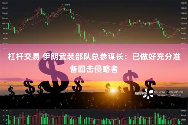 杠杆交易 伊朗武装部队总参谋长：已做好充分准备回击侵略者