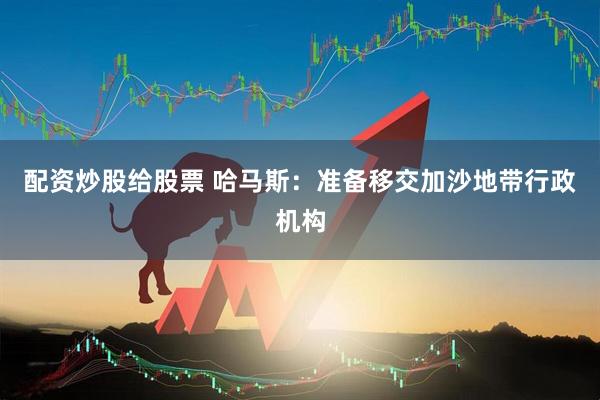 配资炒股给股票 哈马斯：准备移交加沙地带行政机构