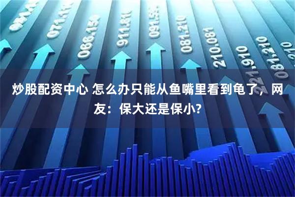 炒股配资中心 怎么办只能从鱼嘴里看到龟了，网友：保大还是保小?