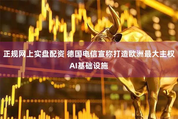 正规网上实盘配资 德国电信宣称打造欧洲最大主权AI基础设施