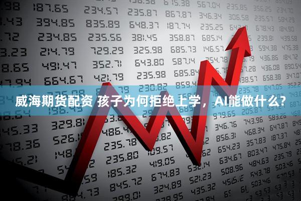 威海期货配资 孩子为何拒绝上学，AI能做什么?