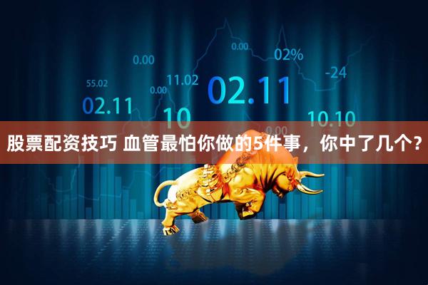 股票配资技巧 血管最怕你做的5件事，你中了几个？