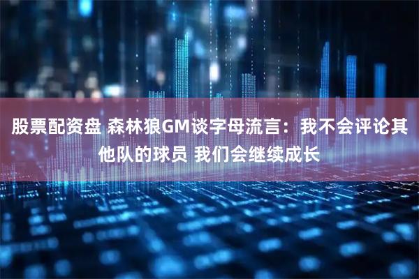 股票配资盘 森林狼GM谈字母流言：我不会评论其他队的球员 我们会继续成长