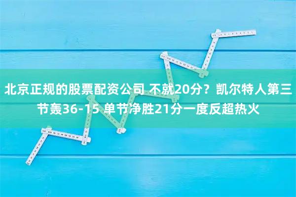 北京正规的股票配资公司 不就20分？凯尔特人第三节轰36-15 单节净胜21分一度反超热火