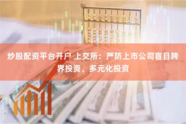 炒股配资平台开户 上交所：严防上市公司盲目跨界投资、多元化投资