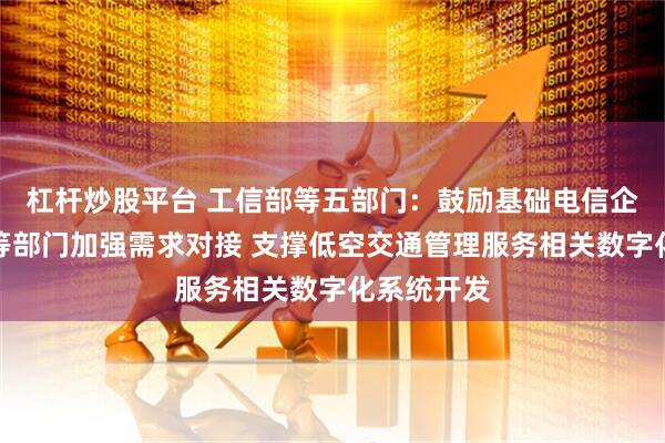 杠杆炒股平台 工信部等五部门：鼓励基础电信企业与空管等部门加强需求对接 支撑低空交通管理服务相关数字化系统开发