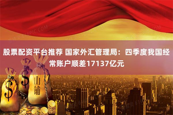 股票配资平台推荐 国家外汇管理局：四季度我国经常账户顺差17137亿元