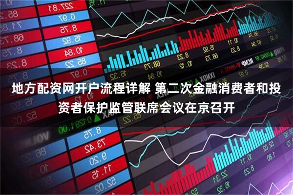 地方配资网开户流程详解 第二次金融消费者和投资者保护监管联席会议在京召开