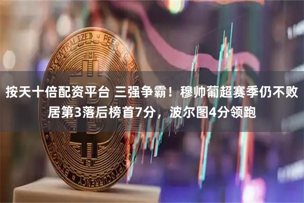 按天十倍配资平台 三强争霸！穆帅葡超赛季仍不败居第3落后榜首7分，波尔图4分领跑