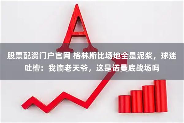股票配资门户官网 格林斯比场地全是泥浆，球迷吐槽：我滴老天爷，这是诺曼底战场吗