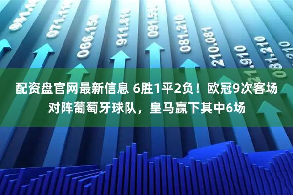 配资盘官网最新信息 6胜1平2负！欧冠9次客场对阵葡萄牙球队，皇马赢下其中6场