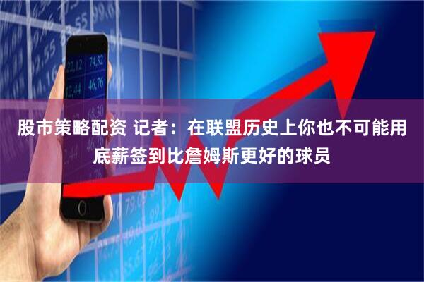 股市策略配资 记者：在联盟历史上你也不可能用底薪签到比詹姆斯更好的球员