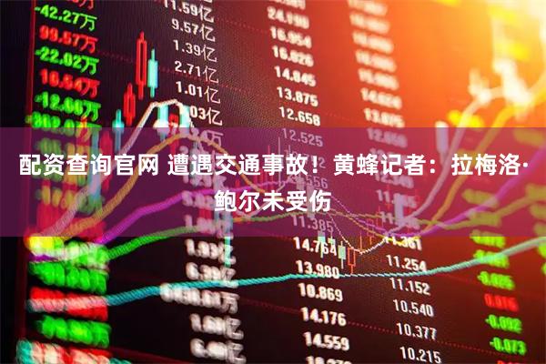 配资查询官网 遭遇交通事故！黄蜂记者：拉梅洛·鲍尔未受伤