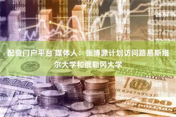 配资门户平台 媒体人：张博源计划访问路易斯维尔大学和俄勒冈大学