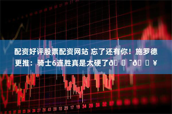 配资好评股票配资网站 忘了还有你！施罗德更推：骑士6连胜真是太硬了💯🔥
