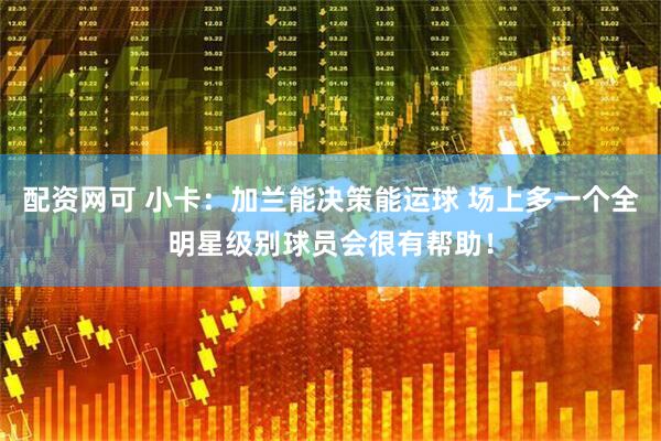 配资网可 小卡：加兰能决策能运球 场上多一个全明星级别球员会很有帮助！