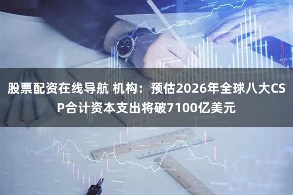 股票配资在线导航 机构：预估2026年全球八大CSP合计资本支出将破7100亿美元