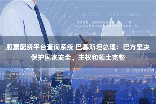 股票配资平台查询系统 巴基斯坦总理：巴方坚决保护国家安全、主权和领土完整