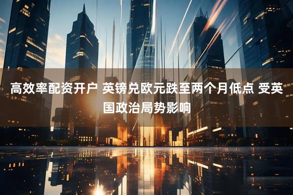 高效率配资开户 英镑兑欧元跌至两个月低点 受英国政治局势影响