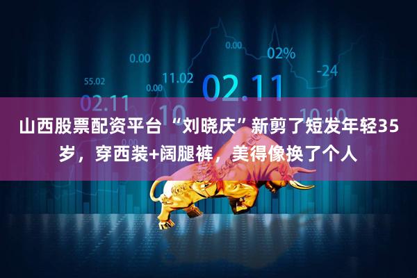 山西股票配资平台 “刘晓庆”新剪了短发年轻35岁，穿西装+阔腿裤，美得像换了个人