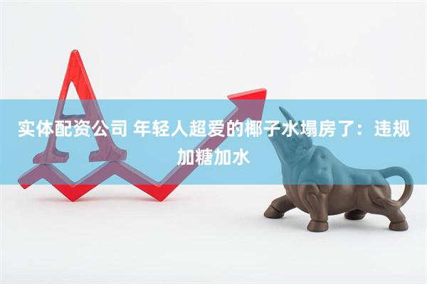 实体配资公司 年轻人超爱的椰子水塌房了：违规加糖加水
