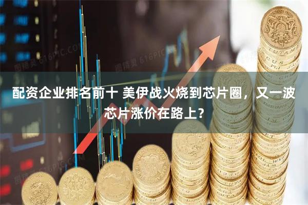 配资企业排名前十 美伊战火烧到芯片圈，又一波芯片涨价在路上？