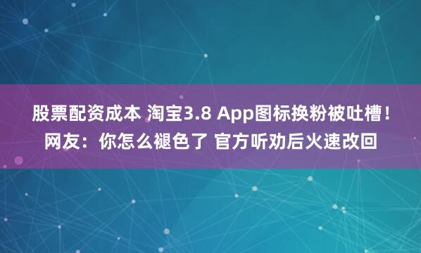 股票配资成本 淘宝3.8 App图标换粉被吐槽！网友：你怎么褪色了 官方听劝后火速改回