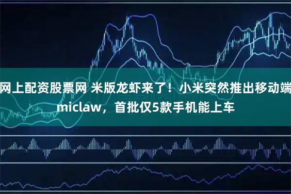 网上配资股票网 米版龙虾来了！小米突然推出移动端miclaw，首批仅5款手机能上车