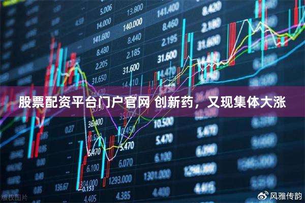 股票配资平台门户官网 创新药，又现集体大涨