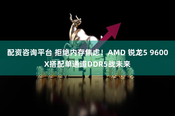 配资咨询平台 拒绝内存焦虑！AMD 锐龙5 9600X搭配单通道DDR5战未来