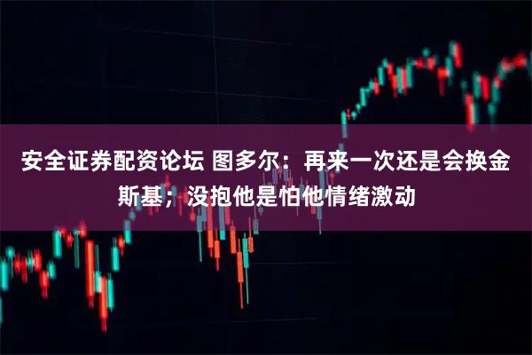 安全证券配资论坛 图多尔：再来一次还是会换金斯基；没抱他是怕他情绪激动