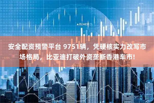 安全配资预警平台 9751辆，凭硬核实力改写市场格局，比亚迪打破外资垄断香港车市!