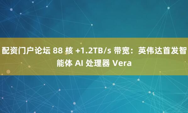 配资门户论坛 88 核 +1.2TB/s 带宽：英伟达首发智能体 AI 处理器 Vera