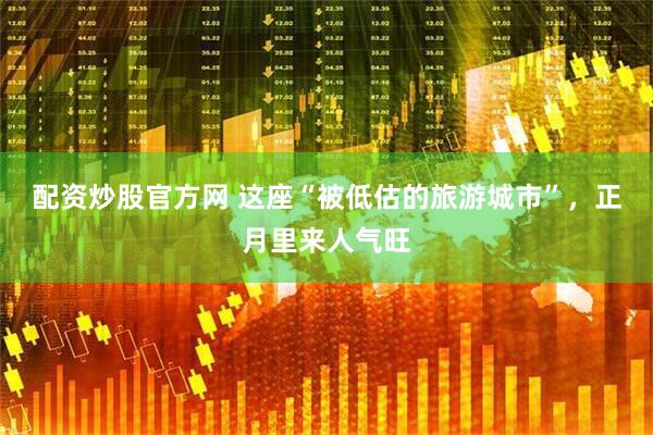 配资炒股官方网 这座“被低估的旅游城市”，正月里来人气旺