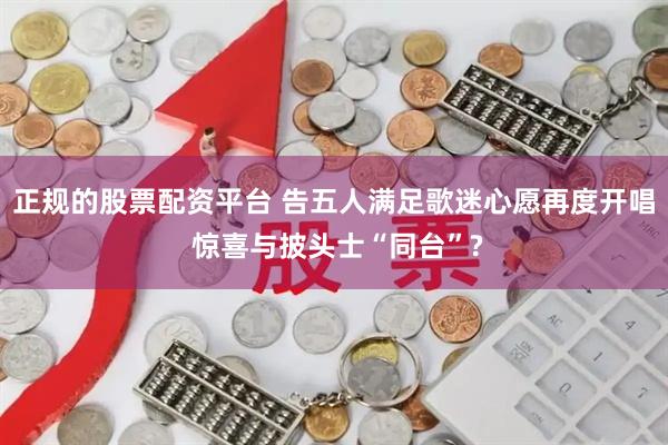 正规的股票配资平台 告五人满足歌迷心愿再度开唱 惊喜与披头士“同台”?
