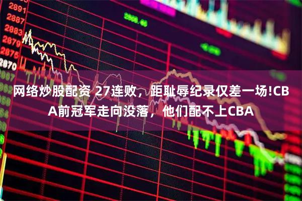 网络炒股配资 27连败，距耻辱纪录仅差一场!CBA前冠军走向没落，他们配不上CBA