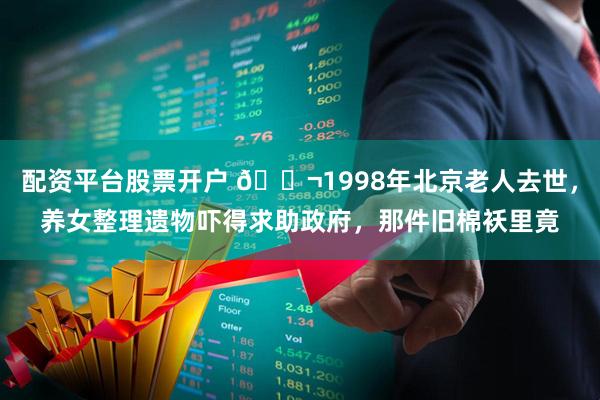 配资平台股票开户 🌬1998年北京老人去世，养女整理遗物吓得求助政府，那件旧棉袄里竟