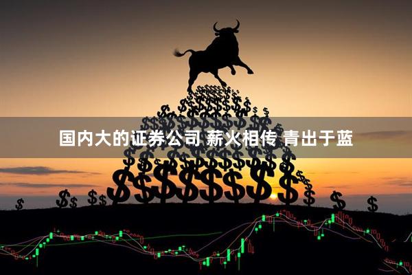 国内大的证券公司 薪火相传 青出于蓝
