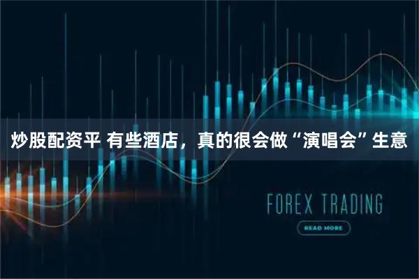 炒股配资平 有些酒店，真的很会做“演唱会”生意