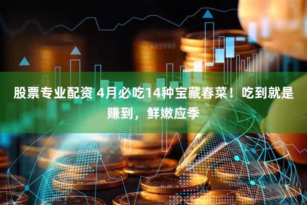 股票专业配资 4月必吃14种宝藏春菜！吃到就是赚到，鲜嫩应季
