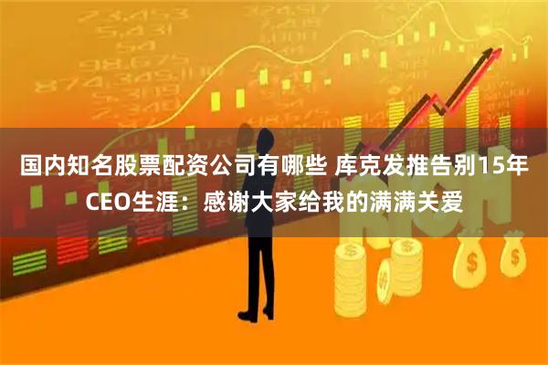 国内知名股票配资公司有哪些 库克发推告别15年CEO生涯：感谢大家给我的满满关爱