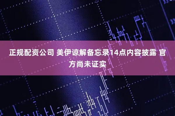 正规配资公司 美伊谅解备忘录14点内容披露 官方尚未证实