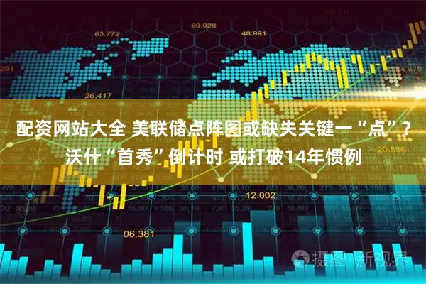 配资网站大全 美联储点阵图或缺失关键一“点”？沃什“首秀”倒计时 或打破14年惯例