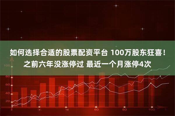 如何选择合适的股票配资平台 100万股东狂喜！之前六年没涨停过 最近一个月涨停4次
